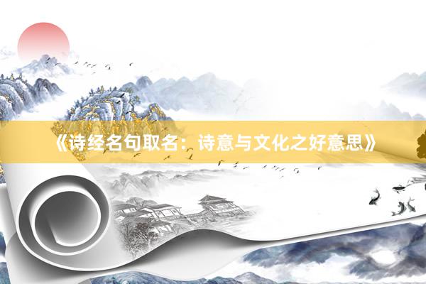 《诗经名句取名：诗意与文化之好意思》