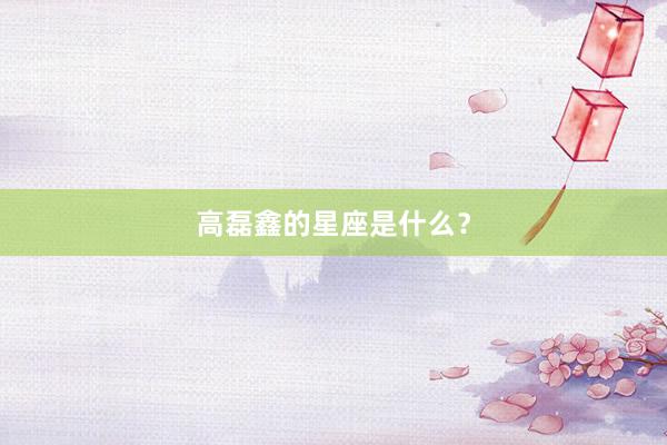 高磊鑫的星座是什么？