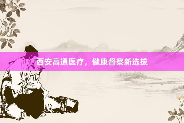 西安高通医疗，健康督察新选拔