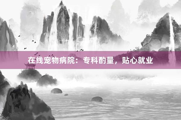 在线宠物病院：专科酌量，贴心就业
